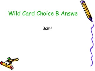 Wild Card Choice B Answer <ul><li>8cm 2 </li></ul>