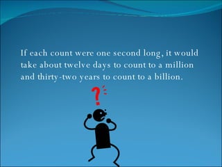 If each count were one second long, it would take about twelve days to count to a million and thirty-two years to count to a billion.  