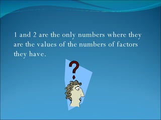 1 and 2 are the only numbers where they are the values of the numbers of factors they have.  