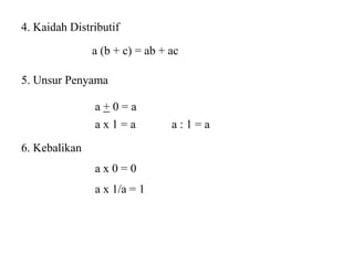 4. Kaidah Distributif
a (b + c) = ab + ac
5. Unsur Penyama
a + 0 = a
a x 1 = a a : 1 = a
6. Kebalikan
a x 0 = 0
a x 1/a = 1
 