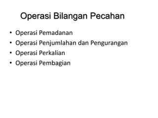 Operasi Bilangan Pecahan
• Operasi Pemadanan
• Operasi Penjumlahan dan Pengurangan
• Operasi Perkalian
• Operasi Pembagian
 