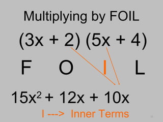 11
Multiplying by FOILMultiplying by FOIL
(3x + 2) (5x + 4)
F O I L
I ---> Inner Terms
15x2
+ 12x + 10x
 