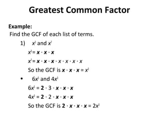 1) x3
and x7
x3
= x · x · x
x7
= x · x · x · x · x · x · x
So the GCF is x · x · x = x3
• 6x5
and 4x3
6x5
= 2 · 3 · x · x · x
4x3
= 2 · 2 · x · x · x
So the GCF is 2 · x · x · x = 2x3
Find the GCF of each list of terms.
Greatest Common Factor
Example:
 