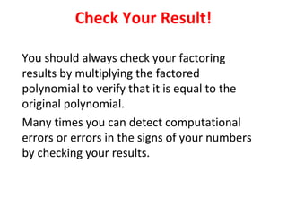 You should always check your factoring
results by multiplying the factored
polynomial to verify that it is equal to the
original polynomial.
Many times you can detect computational
errors or errors in the signs of your numbers
by checking your results.
Check Your Result!
 