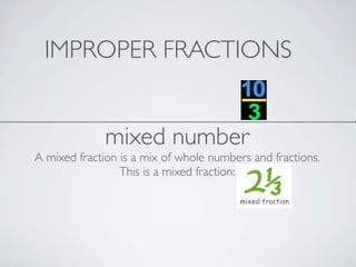 IMPROPER FRACTIONS


              mixed number
A mixed fraction is a mix of whole numbers and fractions.
                 This is a mixed fraction:
 