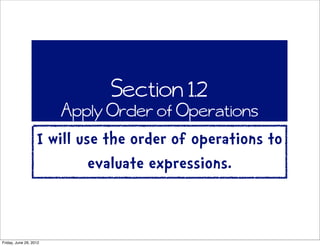 Section 1.2
                        Apply Order of Operations
                   I will use the order of operations to
                            evaluate expressions.


Friday, June 29, 2012
 