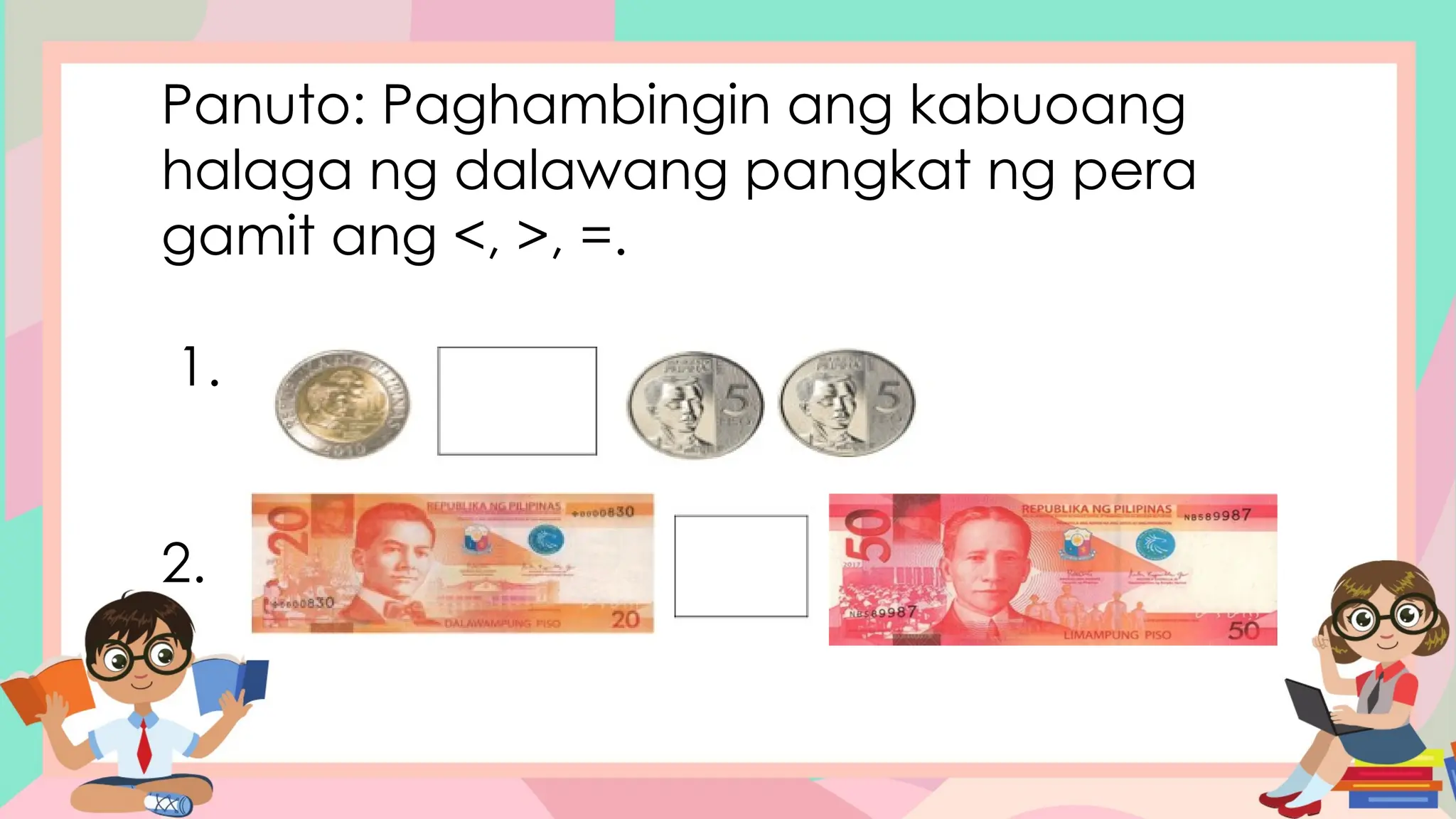 Panuto: Paghambingin ang kabuoang
halaga ng dalawang pangkat ng pera
gamit ang <, >, =.
1.
2.
 
