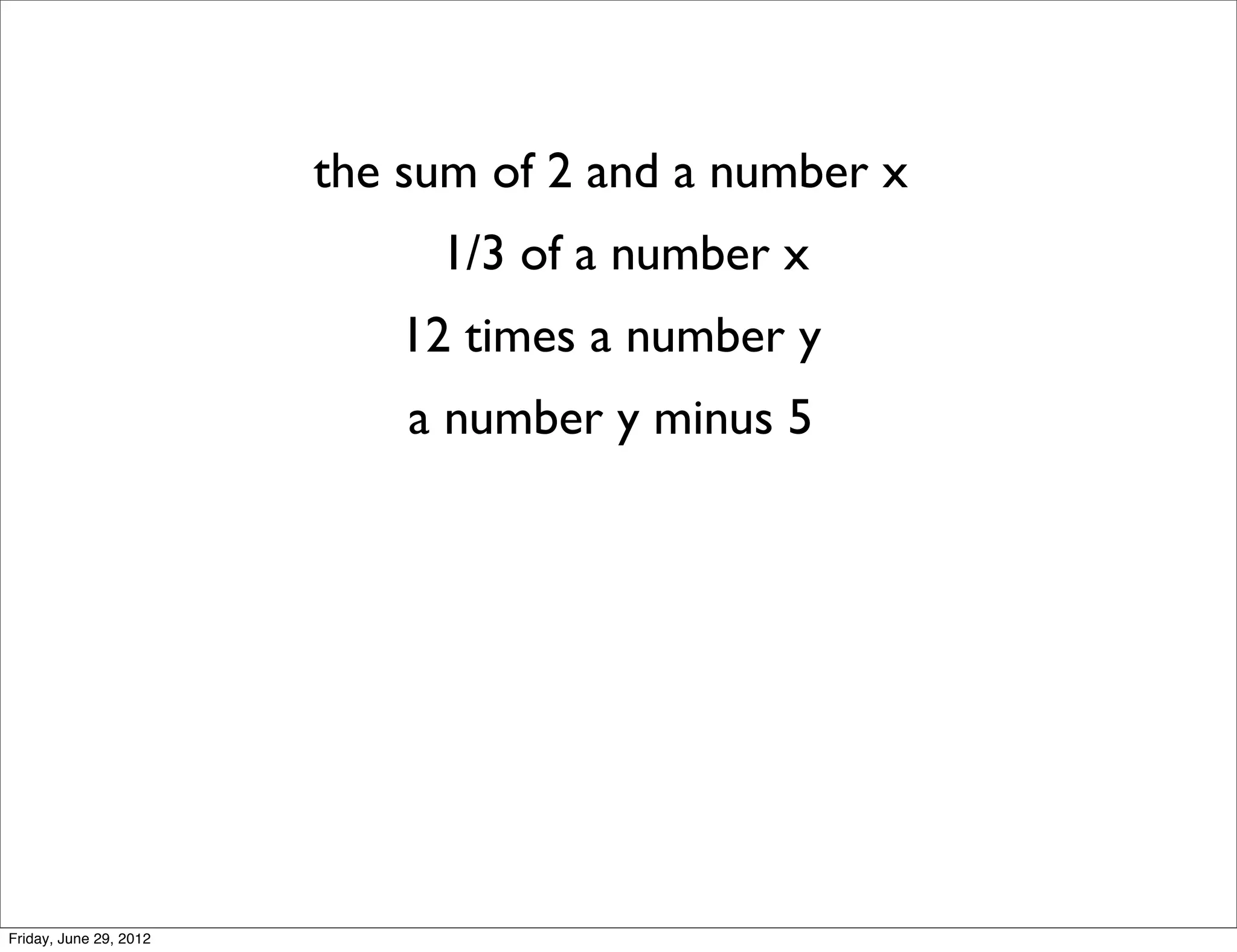 the sum of 2 and a number x
                             1/3 of a number x
                           12 times a number y
                            a number y minus 5




Friday, June 29, 2012
 