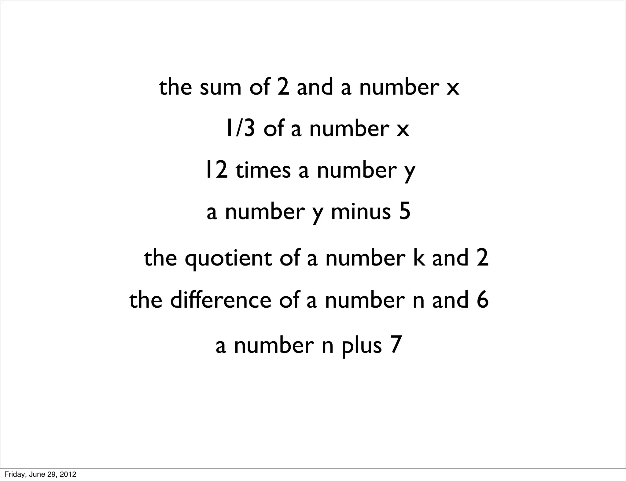 the sum of 2 and a number x
                                1/3 of a number x
                              12 times a number y
                               a number y minus 5
                         the quotient of a number k and 2
                        the difference of a number n and 6
                                a number n plus 7



Friday, June 29, 2012
 