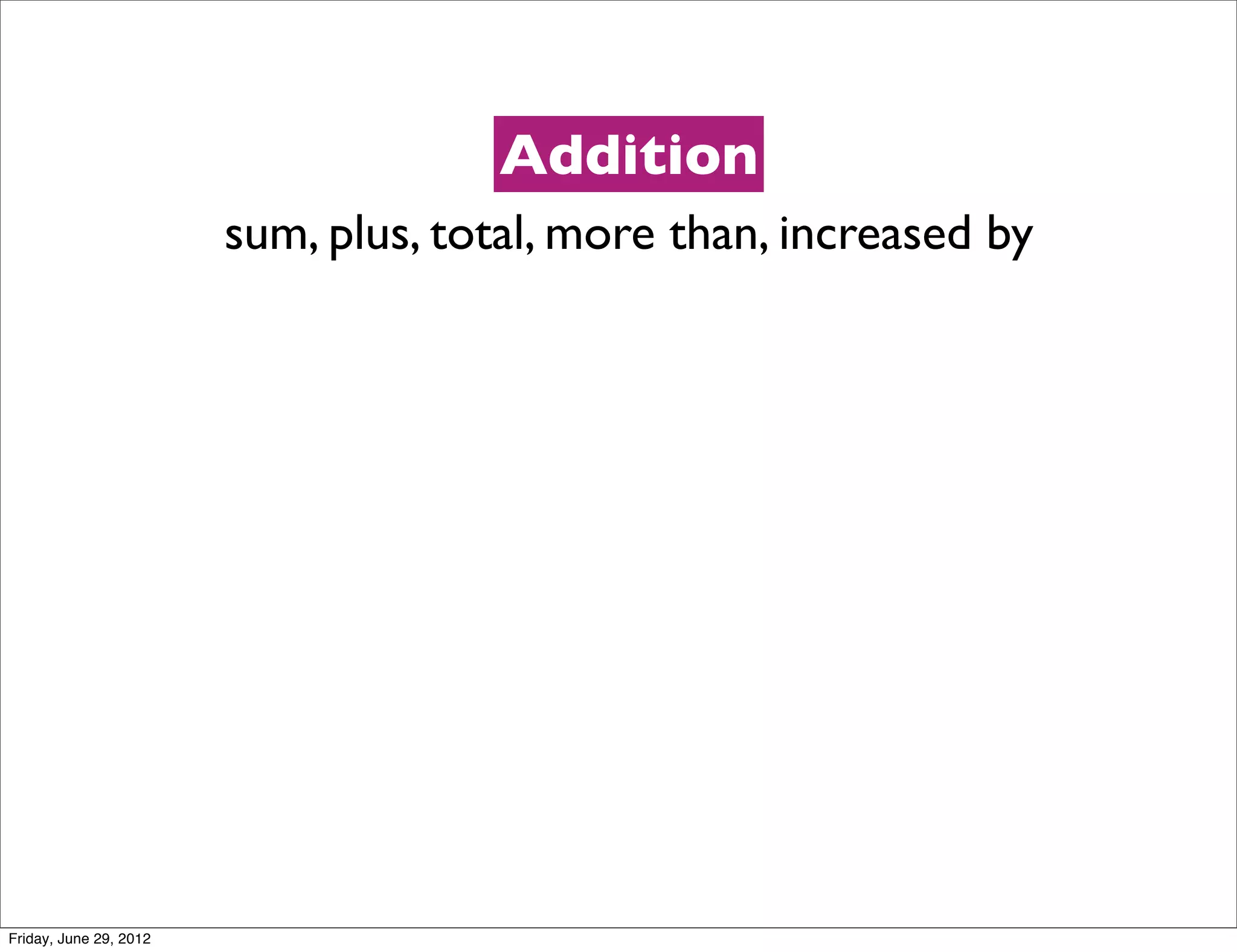 Addition
                        sum, plus, total, more than, increased by




Friday, June 29, 2012
 