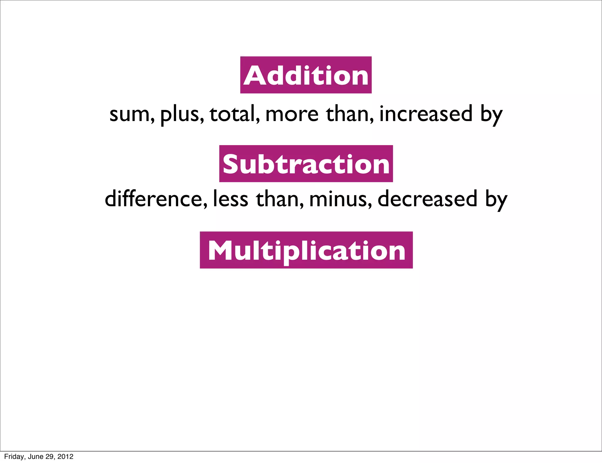 Addition
                        sum, plus, total, more than, increased by

                                    Subtraction
                        difference, less than, minus, decreased by

                                  Multiplication




Friday, June 29, 2012
 