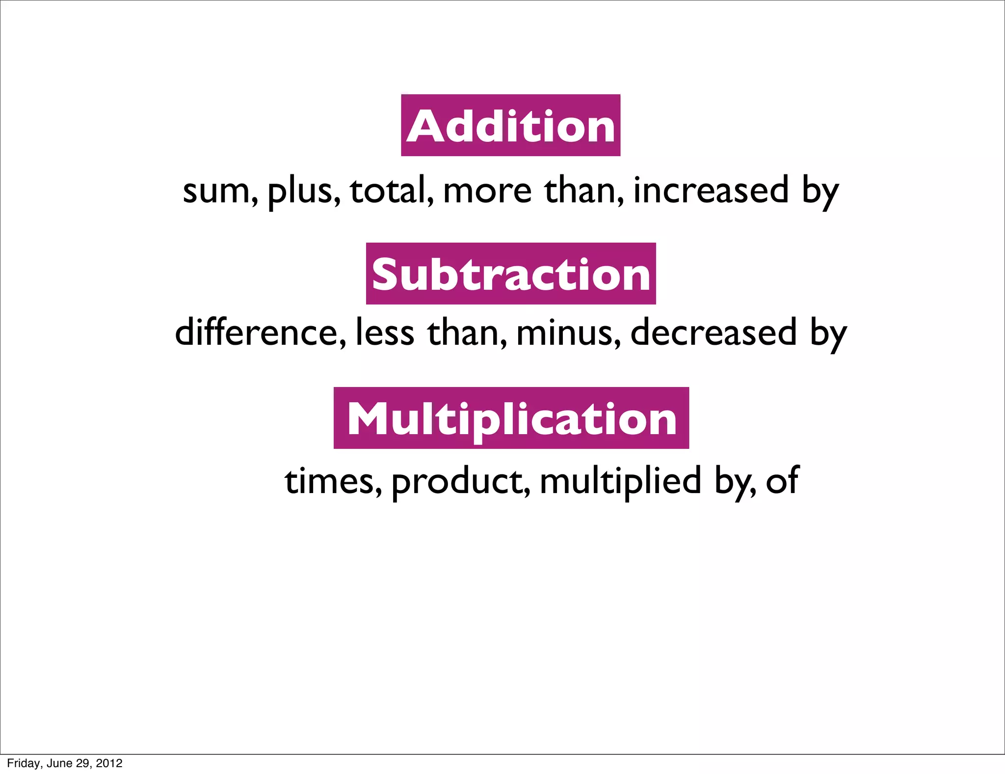 Addition
                        sum, plus, total, more than, increased by

                                    Subtraction
                        difference, less than, minus, decreased by

                                  Multiplication
                              times, product, multiplied by, of




Friday, June 29, 2012
 