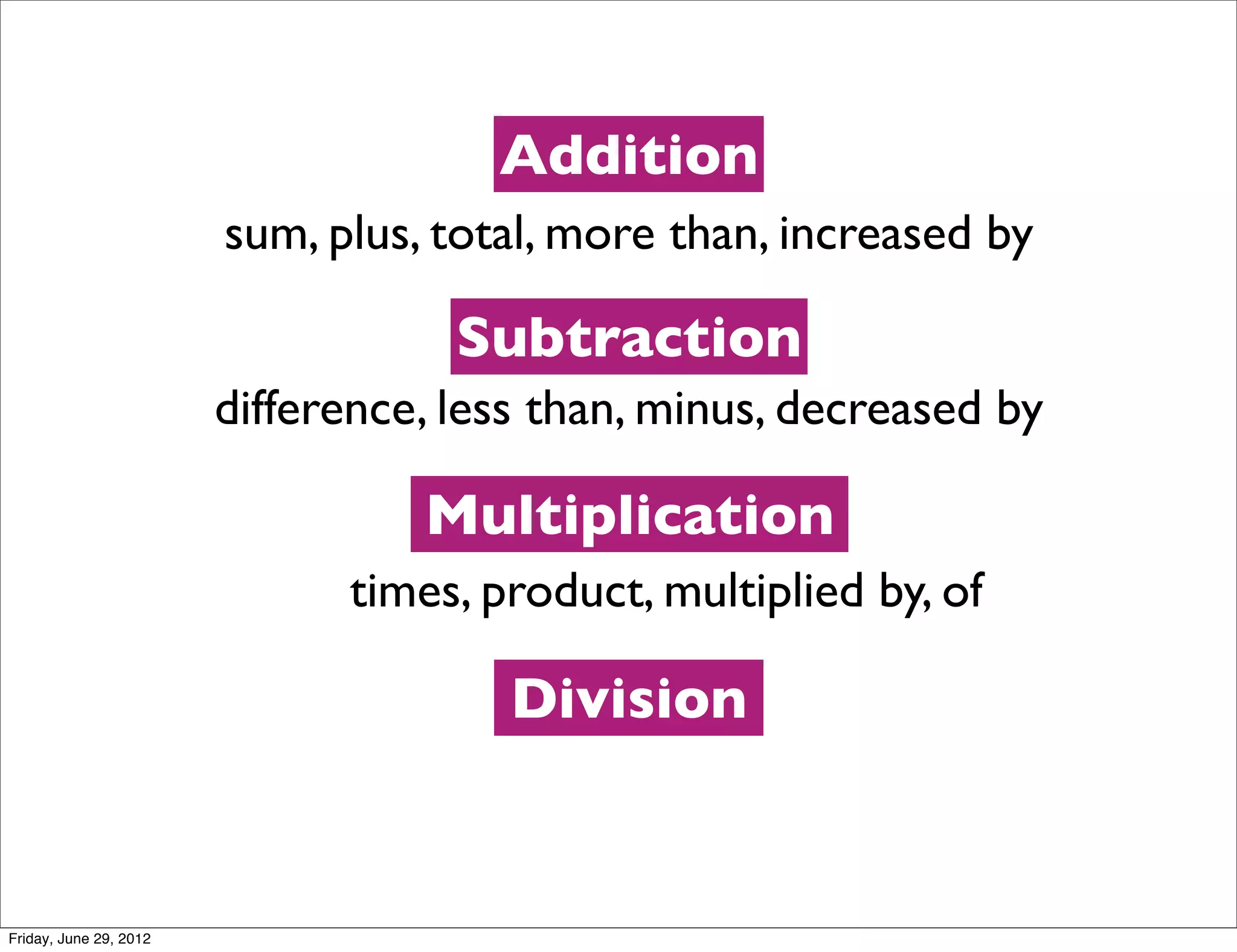 Addition
                        sum, plus, total, more than, increased by

                                    Subtraction
                        difference, less than, minus, decreased by

                                  Multiplication
                              times, product, multiplied by, of

                                       Division


Friday, June 29, 2012
 