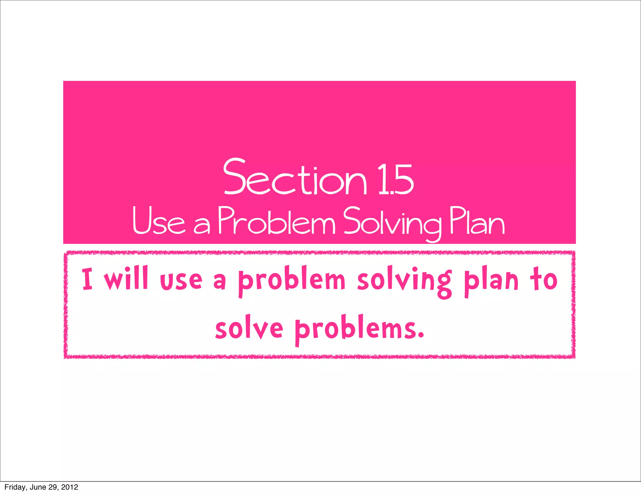 Section 1.5
Use a Problem Solving Plan
I will use a problem solving plan to
solve problems.
Friday, June 29, 2012