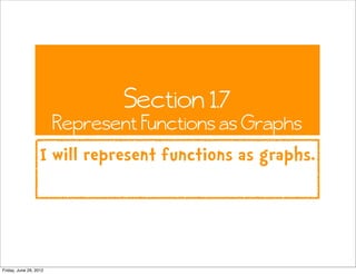 Section 1.7
                        Represent Functions as Graphs
                   I will represent functions as graphs.




Friday, June 29, 2012
 