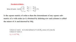 The abjoint of Matrix :
Minor of matrix : let A=
𝑎11 𝑎12 … . . 𝑎1𝑛
𝑎21 𝑎22 … . . 𝑎2𝑛
… …
𝑎 𝑛1
𝑎𝑛2 … . . 𝑎𝑛𝑛
(*)
Cofactor of matrix: let A which defined in (*) with 𝑀𝑖𝑗 (minor of A) ,then the
Cofactor of matrix is
𝐶𝑖𝑗= (−1)𝑖+𝑗
𝑀𝑖𝑗
 