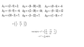 C=
2 22 −6
−4 −16 12
7 7 −7
And adj(A) = 𝐶𝑇 =
2 −4 7
22 −16 7
−6 12 −7
∴ 𝐴−1
=
1
𝐴
adj(A)
 