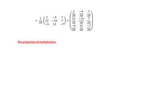 =
1
28
2 −4 7
22 −16 7
−6 12 −7
=
2
28
−4
28
7
28
22
28
−16
28
7
28
−6
28
12
28
−7
28
The properties of multiplication
 