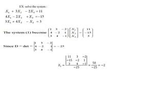 EX: solve the system :
𝑋1 =
11 3 −2
−15 −2 1
3 4 −1
−25
=
50
−25
= −2
 