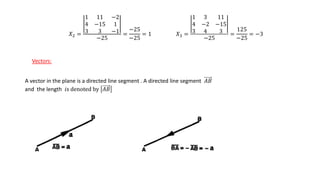 𝑋2 =
1 11 −2
4 −15 1
3 3 −1
−25
=
−25
−25
= 1 𝑋3 =
1 3 11
4 −2 −15
3 4 3
−25
=
125
−25
= −3
Vectors:
A vector in the plane is a directed line segment . A directed line segment 𝐴𝐵
and the length 𝑖s denoted by 𝐴𝐵
 