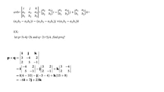 a×b=
𝑖 𝑗 𝑘
𝑎1 𝑎2 𝑎3
𝑏1 𝑏2 𝑏3
=
𝑎2 𝑎3
𝑏2 𝑏3
𝑖 −
𝑎1 𝑎3
𝑏1 𝑏3
𝑗 +
𝑎1 𝑎2
𝑏1 𝑏2
𝑘=
(𝑎2𝑏3 − 𝑎3𝑏2)𝑖 − (𝑎1𝑏3 − 𝑎3𝑏1)𝑗 +(𝑎1𝑏2 − 𝑎2𝑏1)𝑘
EX:
let p=3i-4j+2k and q= 2i+5j-k ,find p×q?
 