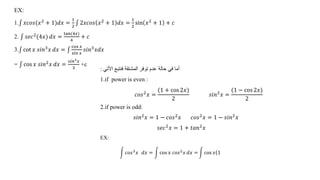 EX:
1. 𝑥𝑐𝑜𝑠(𝑥2 + 1)𝑑𝑥 =
1
2
2𝑥𝑐𝑜𝑠 𝑥2 + 1 𝑑𝑥 =
1
2
sin 𝑥2 + 1 + 𝑐
2. 𝑠𝑒𝑐2
(4𝑥) 𝑑𝑥 =
tan(4𝑥)
4
+ 𝑐
3. cot 𝑥 𝑠𝑖𝑛3𝑥 𝑑𝑥 =
cos 𝑥
sin 𝑥
𝑠𝑖𝑛3𝑥𝑑𝑥
= cos 𝑥 𝑠𝑖𝑛2
𝑥 𝑑𝑥 =
𝑠𝑖𝑛3𝑥
3
+c
‫األتي‬ ‫فنتبع‬ ‫المشتقة‬ ‫توفر‬ ‫عدم‬ ‫حالة‬ ‫في‬ ‫أما‬
:
1.if power is even :
𝑐𝑜𝑠2
𝑥 =
(1 + cos 2𝑥)
2
𝑠𝑖𝑛2
𝑥 =
(1 − cos 2𝑥)
2
2.if power is odd:
𝑠𝑖𝑛2
𝑥 = 1 − 𝑐𝑜𝑠2
𝑥 𝑐𝑜𝑠2
𝑥 = 1 − 𝑠𝑖𝑛2
𝑥
𝑠𝑒𝑐2
𝑥 = 1 + 𝑡𝑎𝑛2
𝑥
EX:
𝑐𝑜𝑠3
𝑥 𝑑𝑥 = cos 𝑥 𝑐𝑜𝑠2
𝑥 𝑑𝑥 = cos 𝑥(1
 