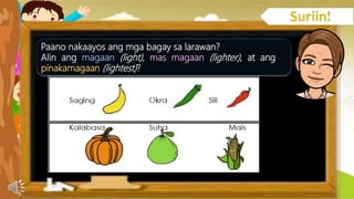 Paano nakaayos ang mga bagay sa larawan?
Alin ang magaan (light), mas magaan (lighter), at ang
pinakamagaan (lightest)?
 