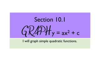 Section 10.1

GRAPH y =                   ax2    +c
I will graph simple quadratic functions.
 