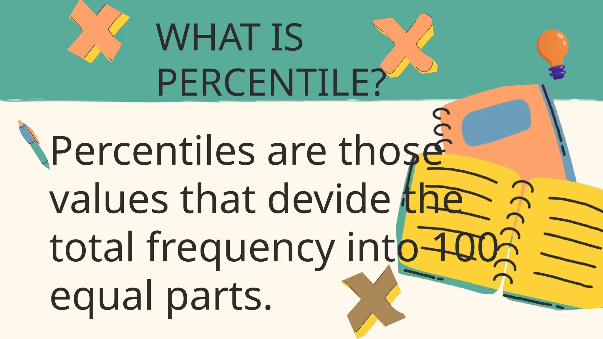 WHAT IS
PERCENTILE?
Percentiles are those
values that devide the
total frequency into 100
equal parts.