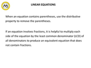 When an equation contains parentheses, use the distributive
property to remove the parentheses.
If an equation involves fractions, it is helpful to multiply each
side of the equation by the least common denominator (LCD) of
all denominators to produce an equivalent equation that does
not contain fractions.
LINEAR EQUATIONS
 