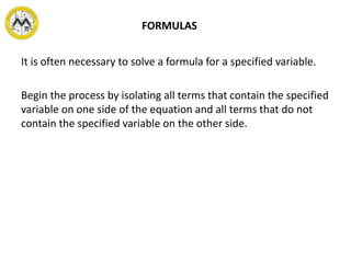 It is often necessary to solve a formula for a specified variable.
Begin the process by isolating all terms that contain the specified
variable on one side of the equation and all terms that do not
contain the specified variable on the other side.
FORMULAS
 