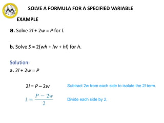 a. Solve 2l + 2w = P for l.
b. Solve S = 2(wh + lw + hl) for h.
Solution:
a. 2l + 2w = P
2l = P – 2w
SOLVE A FORMULA FOR A SPECIFIED VARIABLE
Subtract 2w from each side to isolate the 2l term.
Divide each side by 2.
EXAMPLE
 