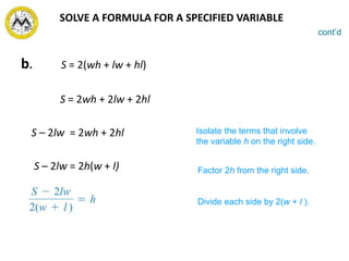 b. S = 2(wh + lw + hl)
S = 2wh + 2lw + 2hl
S – 2lw = 2wh + 2hl
S – 2lw = 2h(w + l)
cont’d
Isolate the terms that involve
the variable h on the right side.
Factor 2h from the right side.
Divide each side by 2(w + l ).
SOLVE A FORMULA FOR A SPECIFIED VARIABLE
 
