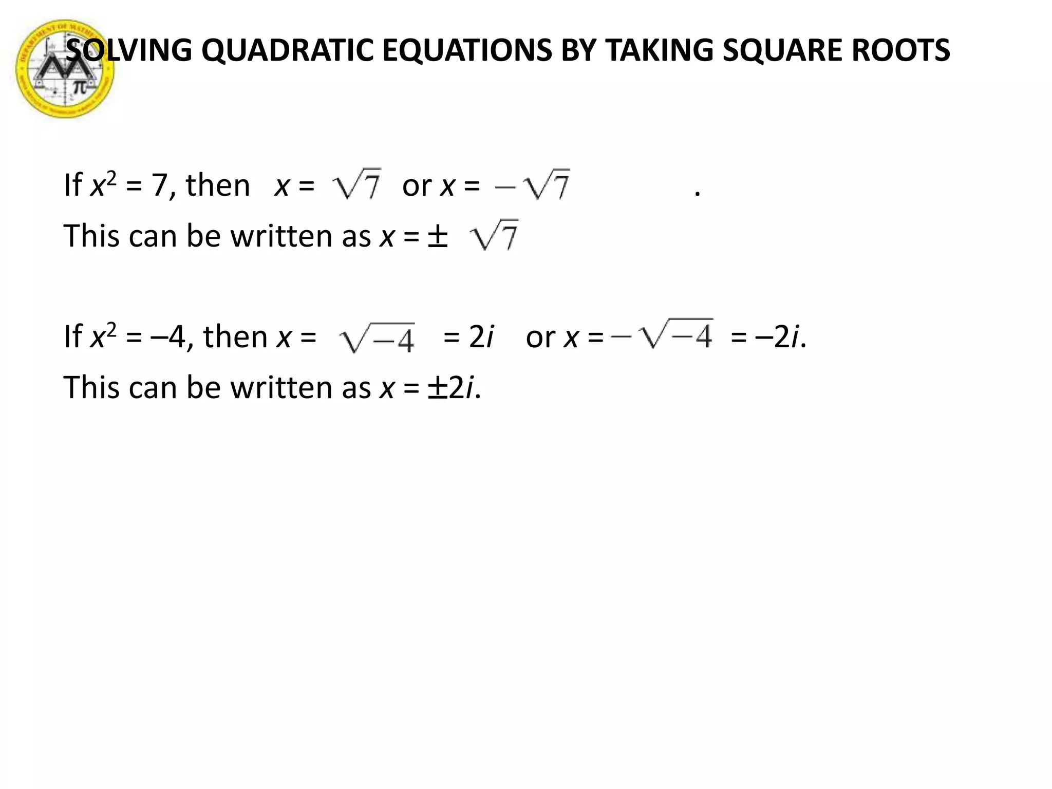 If x2 = 7, then x = or x = .
This can be written as x =  .
If x2 = –4, then x = = 2i or x = = –2i.
This can be written as x = 2i.
SOLVING QUADRATIC EQUATIONS BY TAKING SQUARE ROOTS
 