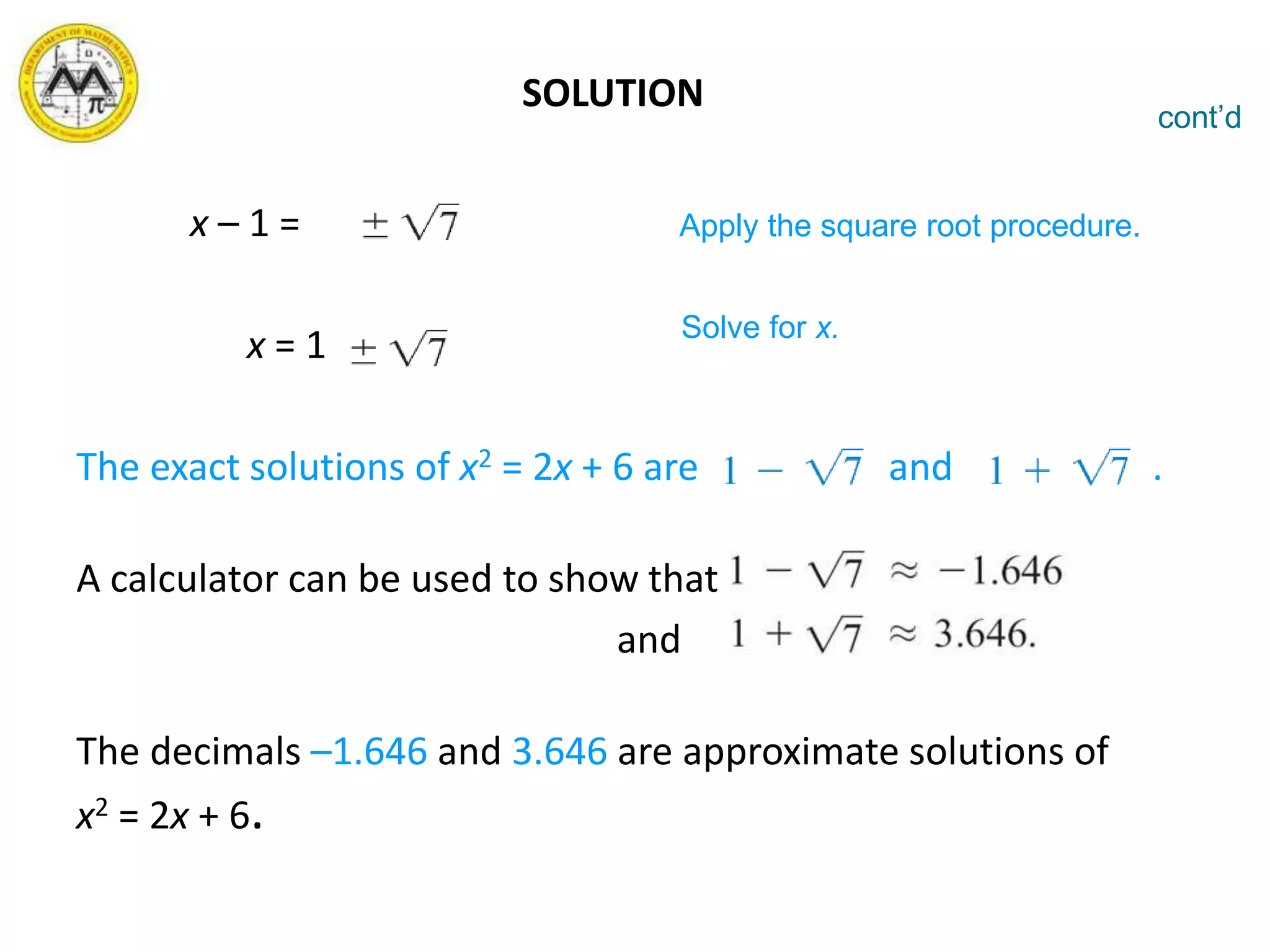 SOLUTION
x – 1 =
x = 1
The exact solutions of x2 = 2x + 6 are and .
A calculator can be used to show that
and
The decimals –1.646 and 3.646 are approximate solutions of
x2 = 2x + 6.
cont’d
Apply the square root procedure.
Solve for x.
 