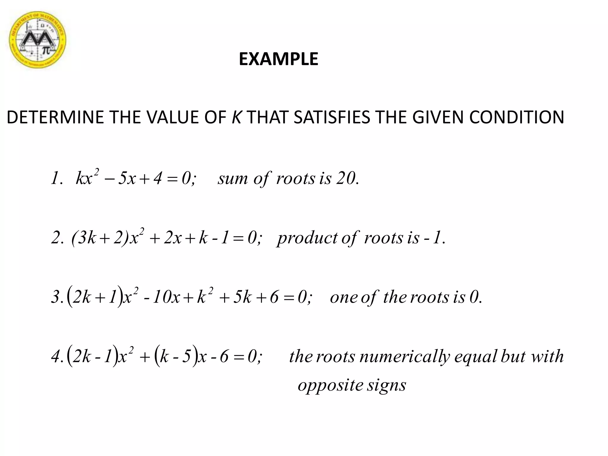 EXAMPLE
DETERMINE THE VALUE OF K THAT SATISFIES THE GIVEN CONDITION
 
   
signsopposite
withbutequalynumericallrootsthe0;6-x5-kx1-2k4.
0.isrootstheofone0;65kk10x-x12k3.
1.-isrootsofproduct0;1-k2x2)x(3k2.
20.isrootsofsum0;45xxk1.
2
22
2
2




 