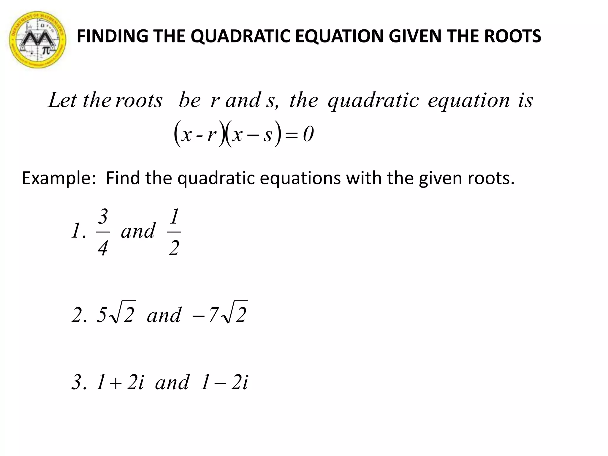 FINDING THE QUADRATIC EQUATION GIVEN THE ROOTS
   0sxr-x
isequationquadraticthes,andrberootstheLet

i21andi213
27and252
2
1
and
4
3
1


.
.
.
Example: Find the quadratic equations with the given roots.
 