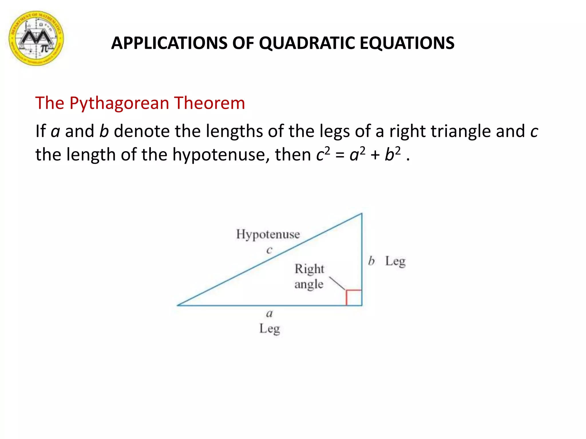 The Pythagorean Theorem
If a and b denote the lengths of the legs of a right triangle and c
the length of the hypotenuse, then c2 = a2 + b2 .
APPLICATIONS OF QUADRATIC EQUATIONS
 