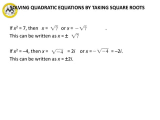 If x2 = 7, then x = or x = .
This can be written as x =  .
If x2 = –4, then x = = 2i or x = = –2i.
This can be written as x = 2i.
SOLVING QUADRATIC EQUATIONS BY TAKING SQUARE ROOTS
 