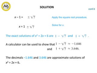 SOLUTION
x – 1 =
x = 1
The exact solutions of x2 = 2x + 6 are and .
A calculator can be used to show that
and
The decimals –1.646 and 3.646 are approximate solutions of
x2 = 2x + 6.
cont’d
Apply the square root procedure.
Solve for x.
 