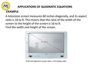 A television screen measures 60 inches diagonally, and its aspect
ratio is 16 to 9. This means that the ratio of the width of the
screen to the height of the screen is 16 to 9.
Find the width and height of the screen.
A 60-inch television screen with a 16:9 aspect ratio.
APPLICATIONS OF QUADRATIC EQUATIONS
EXAMPLE
 