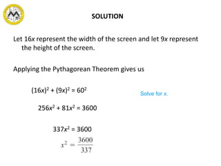 SOLUTION
Let 16x represent the width of the screen and let 9x represent
the height of the screen.
Applying the Pythagorean Theorem gives us
(16x)2 + (9x)2 = 602
256x2 + 81x2 = 3600
337x2 = 3600
Solve for x.
 