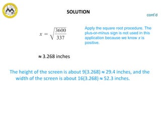  3.268 inches
The height of the screen is about 9(3.268)  29.4 inches, and the
width of the screen is about 16(3.268)  52.3 inches.
cont’d
Apply the square root procedure. The
plus-or-minus sign is not used in this
application because we know x is
positive.
SOLUTION
 