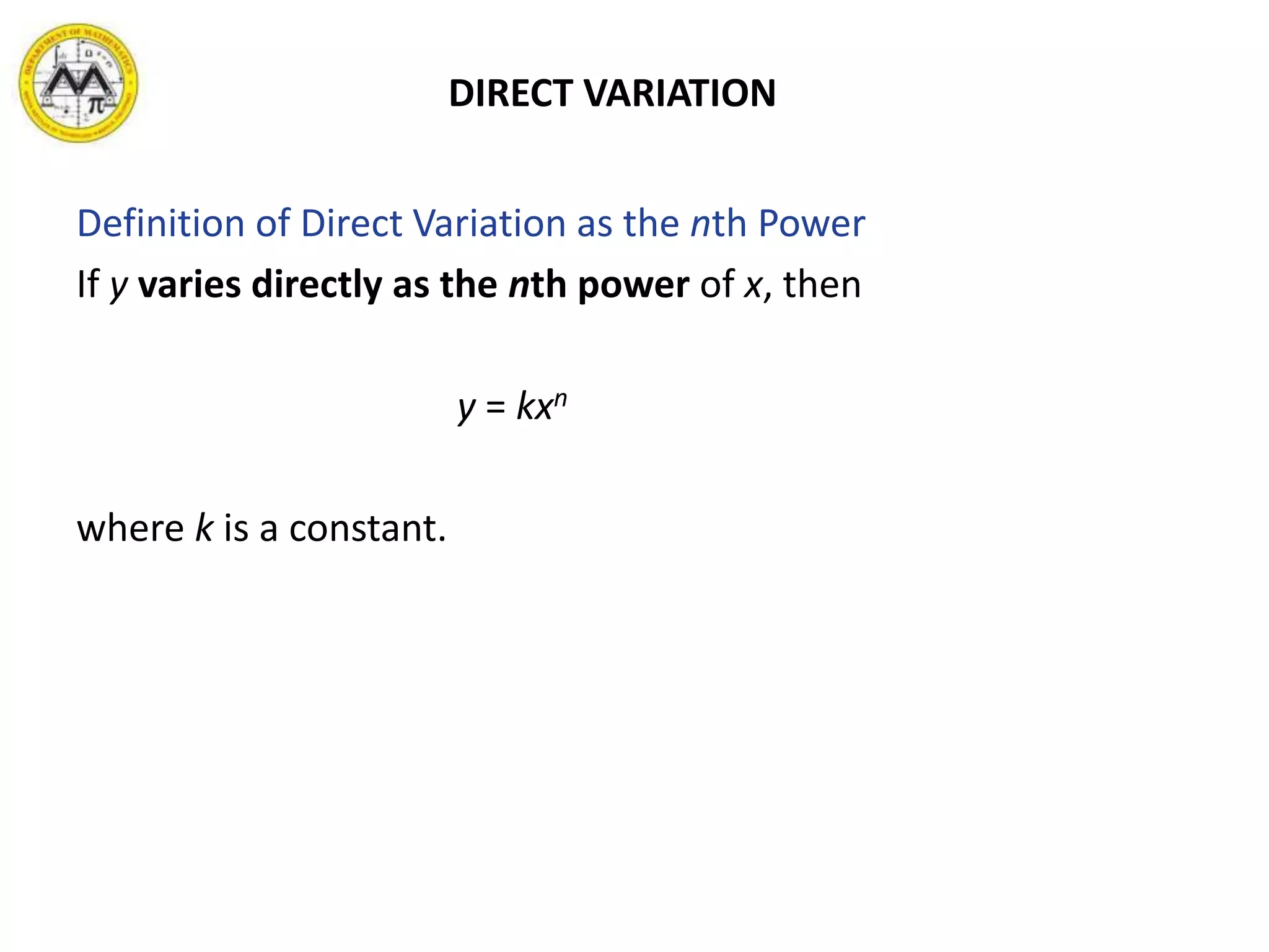 DIRECT VARIATION
Definition of Direct Variation as the nth Power
If y varies directly as the nth power of x, then
y = kxn
where k is a constant.
 