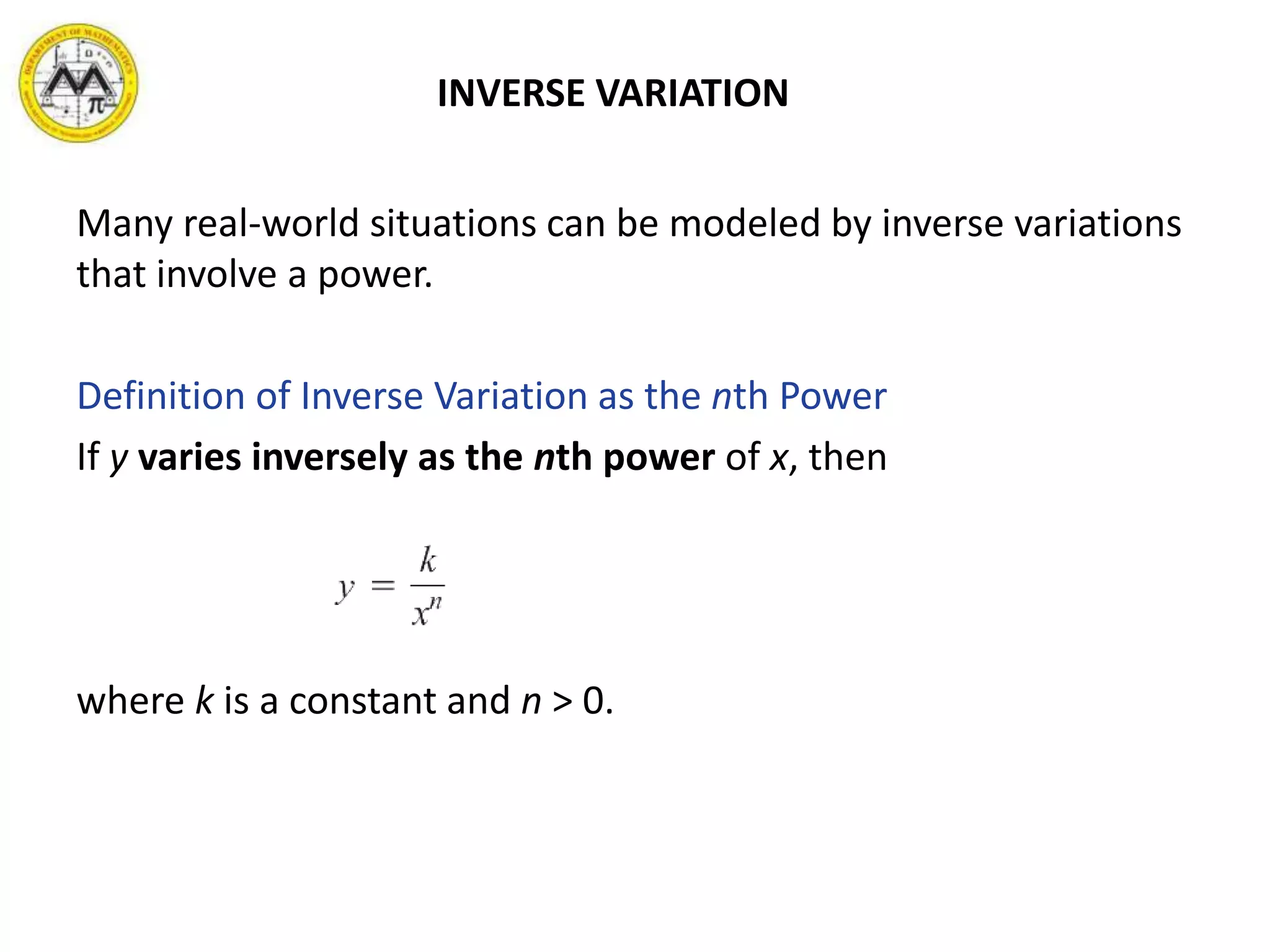 INVERSE VARIATION
Many real-world situations can be modeled by inverse variations
that involve a power.
Definition of Inverse Variation as the nth Power
If y varies inversely as the nth power of x, then
where k is a constant and n > 0.
 
