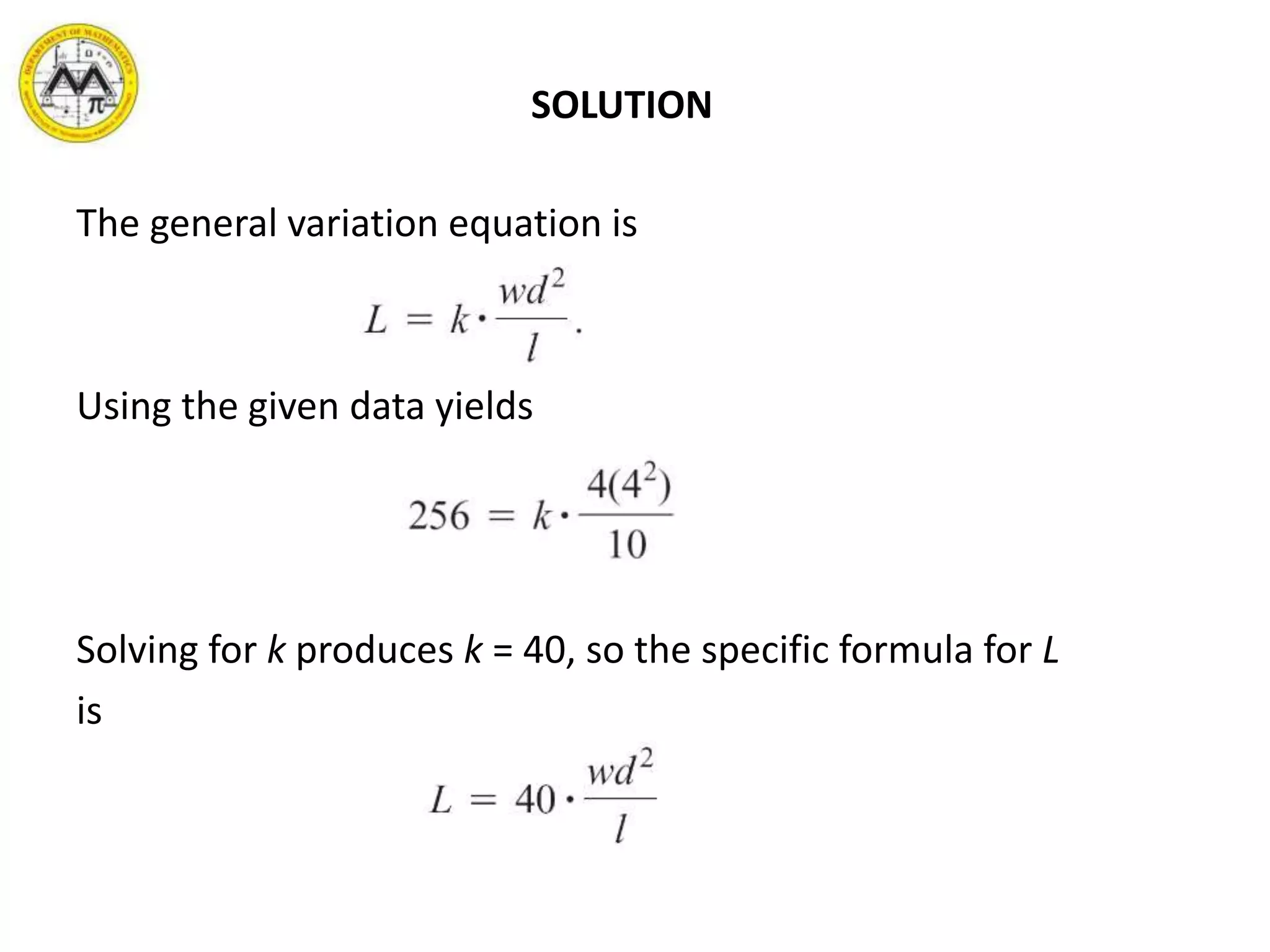 SOLUTION
The general variation equation is
Using the given data yields
Solving for k produces k = 40, so the specific formula for L
is
 
