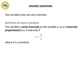 INVERSE VARIATION
Two variables also can vary inversely.
Definition of Inverse Variation
The variable y varies inversely as the variable x, or y is inversely
proportional to x, if and only if
where k is a constant.
 