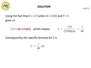 SOLUTION
Using the fact that C = 175 when A = 2100 and T = 4
gives us
175 = k(2100)(4) which implies
Consequently, the specific formula for C is
cont’d
 