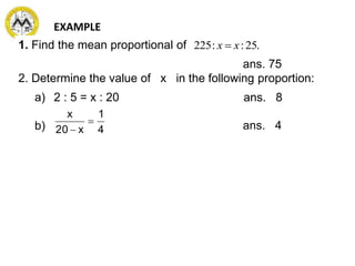 1. Find the mean proportional of
ans. 75
2. Determine the value of x in the following proportion:
a) 2 : 5 = x : 20
b)
EXAMPLE
.25::225 xx 
4
1
x20
x


ans. 8
ans. 4
 