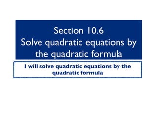 Section 10.6
Solve quadratic equations by
   the quadratic formula
I will solve quadratic equations by the
            quadratic formula
 